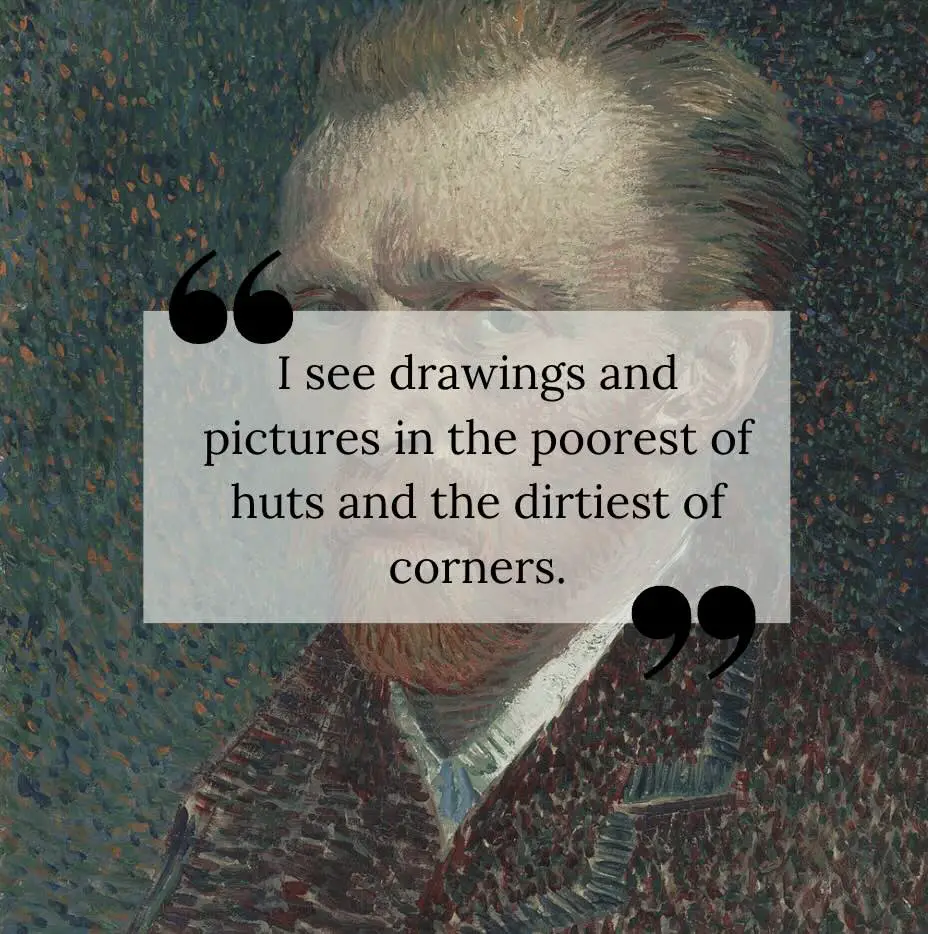 I see drawings and pictures in the poorest of huts and the dirtiest of corners. - Vincent van Gogh